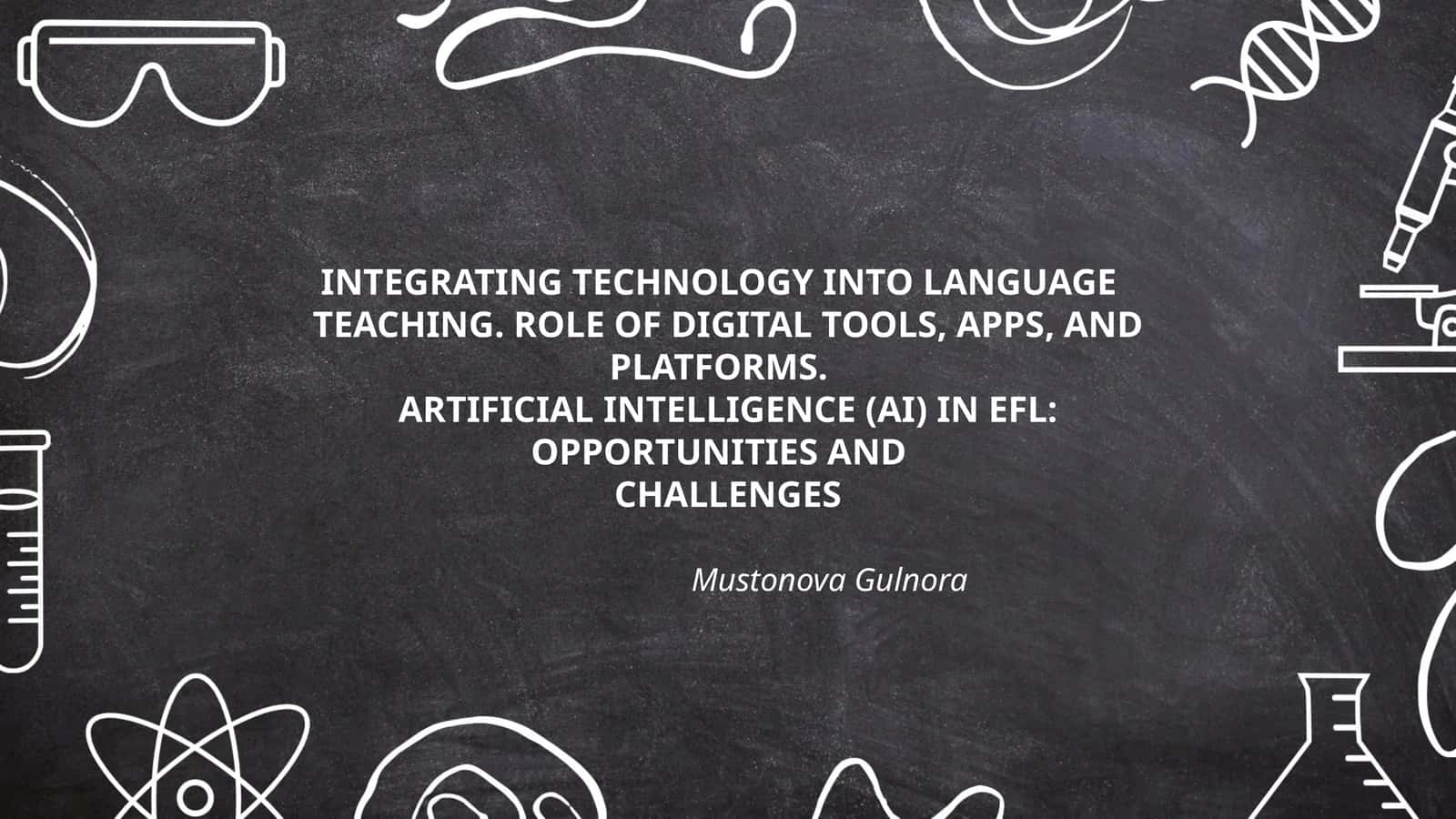 INTEGRATING TECHNOLOGY INTO LANGUAGE TEACHING. ROLE OF DIGITAL TOOLS, APPS, AND PLATFORMS. ARTIFICIAL INTELLIGENCE (AI) IN EFL: OPPORTUNITIES AND CHALLENGES by Mustonova Gulnora
