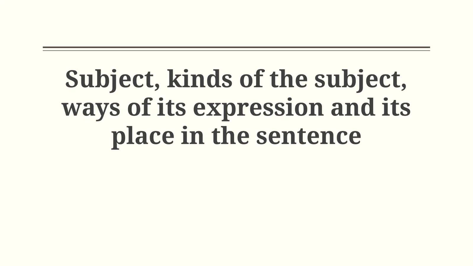 Subject, kinds of the subject, ways of its expression and its place in the sentence