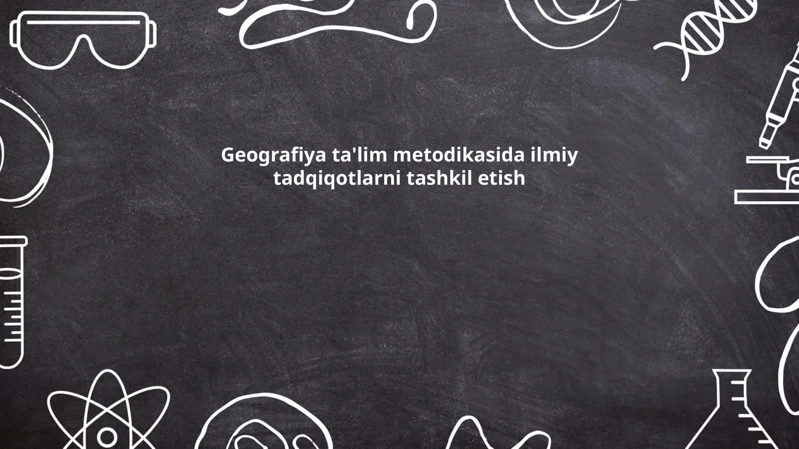 Geografiya ta'lim metodikasida ilmiy tadqiqotlarni tashkil etish