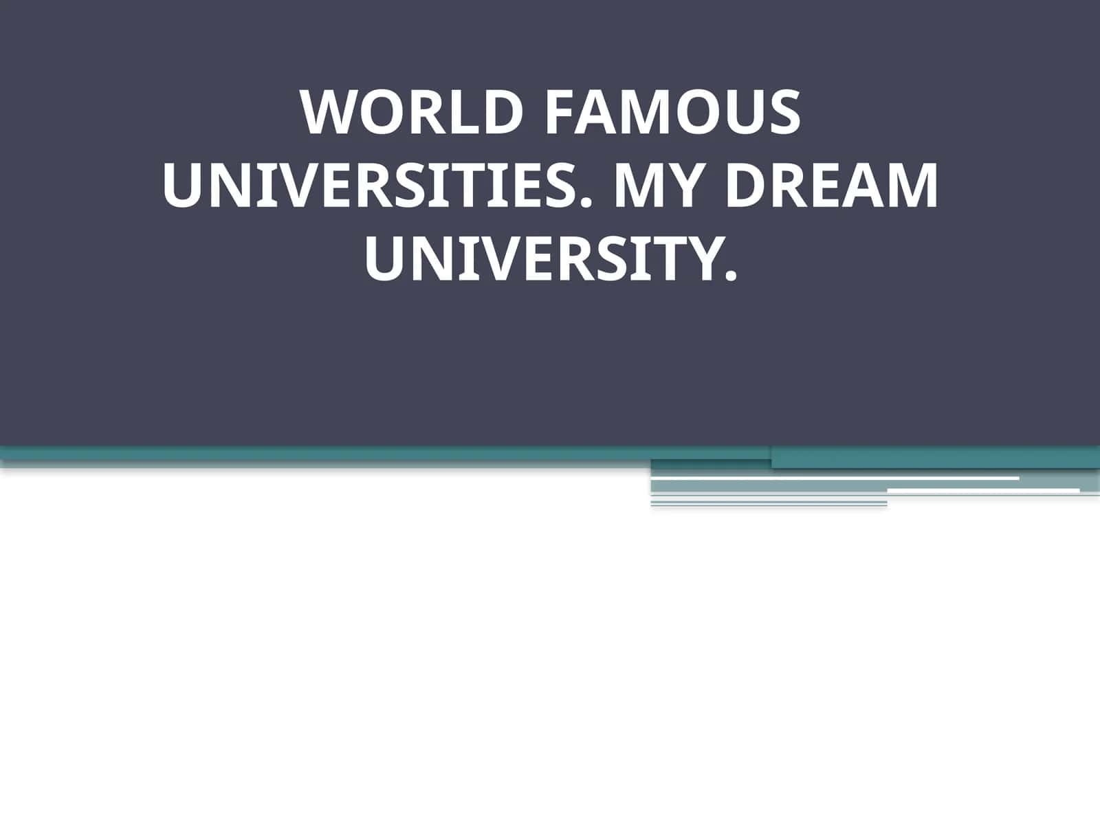 WORLD FAMOUS UNIVERSITIES. MY DREAM UNIVERSITY.