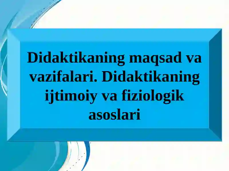 Didaktikaning maqsad va vazifalari. Didaktikaning ijtimoiy va fiziologik asoslari